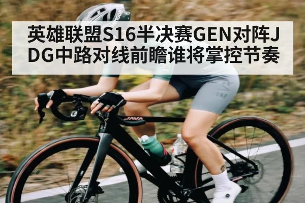 英雄联盟S16半决赛GEN对阵JDG中路对线前瞻谁将掌控节奏