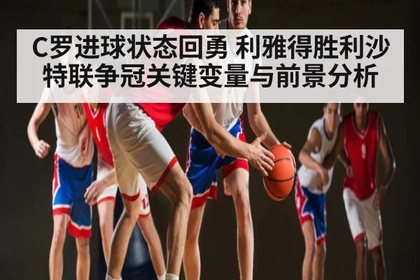C罗进球状态回勇 利雅得胜利沙特联争冠关键变量与前景分析
