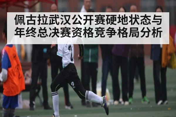 佩古拉武汉公开赛硬地状态与年终总决赛资格竞争格局分析